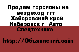 Продам торсионы на вездеход гтт - Хабаровский край, Хабаровск г. Авто » Спецтехника   